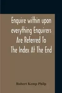 Enquire Within Upon Everything Enquirers Are Referred To The Index At The End - Robert Philp Kemp