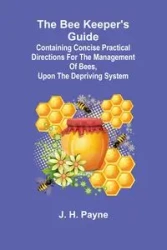 The Bee Keeper's Guide; Containing concise practical directions for the management of bees, upon the depriving system - H. Payne J.