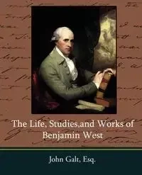 The Life, Studies, and Works of Benjamin West - John Galt Esq