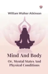 Mind And Body Or, Mental States And Physical Conditions - William Walker Atkinson