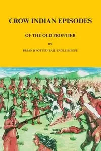 Crow Indian Episodes of the Old Frontier - Brian Keefe