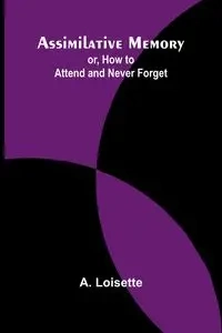 Assimilative Memory; or, How to Attend and Never Forget - Loisette A.