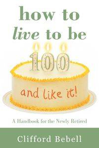 How to Live to Be 100-and Like It! - Clifford Bebell