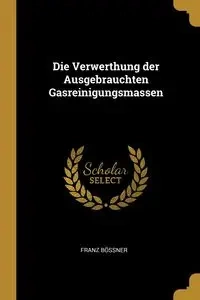 Die Verwerthung der Ausgebrauchten Gasreinigungsmassen - Bössner Franz