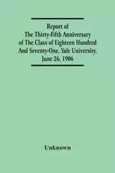 Report Of The Thirty-Fifth Anniversary Of The Class Of Eighteen Hundred And Seventy-One, Yale University, June 26, 1906 - Unknown