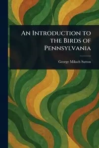 An Introduction to the Birds of Pennsylvania - George Sutton Miksch