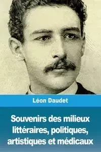 Souvenirs des milieux littéraires, politiques, artistiques et médicaux - Daudet Léon