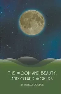 The Moon and Beauty, and Other Worlds - Cooper Ulrica