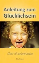 Anleitung zum Glücklichsein - Elias Fischer