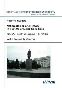 Nation, Region and History in Post-Communist Transitions. Identity Politics in Ukraine, 1991-2006 - Peter Rodgers