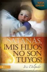 Satanas, Mis Hijos No Son Tuyos! = Satan, You Can't Have My Children! - Iris Delgado