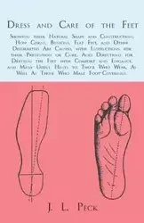 Dress and Care of the Feet; Showing their Natural Shape and Construction; How Corns, Bunions, Flat Feet, and Other Deformities Are Caused, with Instructions for their Prevention or Cure. Also Directions for Dressing the Feet with Comfort and Elegance, and