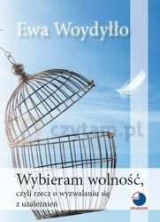 Wybieram wolność, czyli rzecz o wyzwalaniu się z uzależnień - Ewa Woydyłło