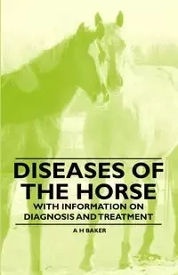 Diseases of the Horse - With Information on Diagnosis and Treatment - Baker A H