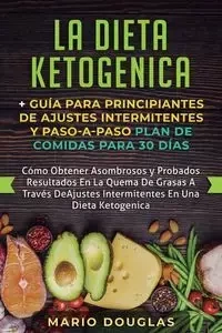 La dieta Ketogenica + Guía Para Principiantes de Ajustes intermitentes y Paso-a-Paso Plan de Comidas Para 30 Días - Douglas Mario