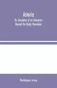 Astoria; Or, Anecdotes of an Enterprise Beyond the Rocky Mountains - Irving Washington