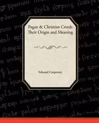 Pagan-Christian Creeds Their Origin and Meaning - Edward Carpenter