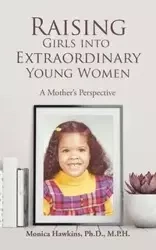 Raising Girls into Extraordinary Young Women - Hawkins Ph.D. M.P.H. Monica