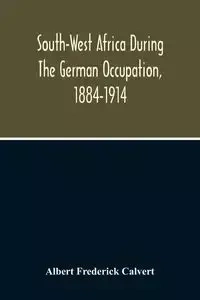 South-West Africa During The German Occupation, 1884-1914 - Frederick Albert Calvert