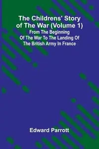 The Childrens' Story of the War (Volume 1); From the Beginning of the War to the Landing of the British Army in France - Edward Parrott