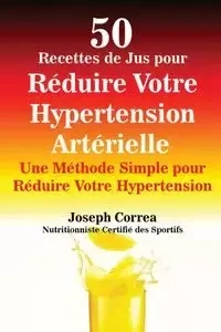 50 Recettes de Jus pour Réduire Votre Hypertension Artérielle - Joseph Correa