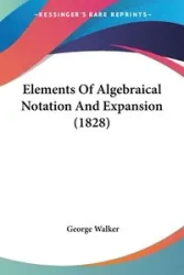 Elements Of Algebraical Notation And Expansion (1828) - Walker George