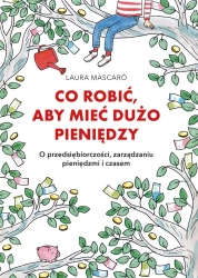 Co robić, aby mieć dużo pieniędzy. O przedsiębiorczości, zarządzaniu pieniędzmi i czasem - Laura Mascaro