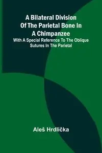 A Bilateral Division of the Parietal Bone in a Chimpanzee; with a Special Reference to the Oblique Sutures in the Parietal - Hrdlička Aleš