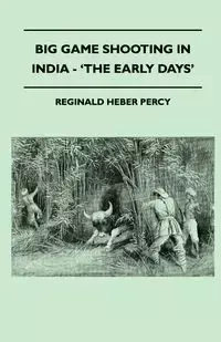 Big Game Shooting In India - 'The Early Days' - Percy Reginald Heber