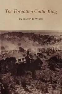 The Forgotten Cattle King - Benton R. White