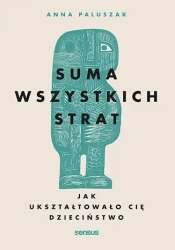 Suma wszystkich strat. Jak ukształtowało cię dzieciństwo - Anna Paluszak