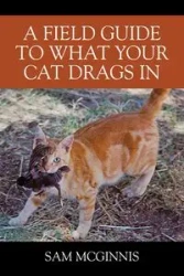 A Field Guide to What Your Cat Drags In - Sam McGinnis