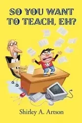 So You Want to Teach, Eh? - Shirley a. Artson A. Artson
