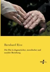 Die Ehe in dogmatischer, moralischer und sozialer Beziehung - Rive Bernhard