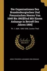Die Organisationen Des Brandenburgischen Und Preussischen Heeres Von 1640 Bis 1863[Und Mit Einem Anhange in Betreff Des Jahres 1866] - Von Crousaz Adolf Friedrich Johannes
