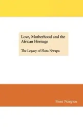 Love, Motherhood and the African Heritage. The Legacy of Flora Nwapa - Nzegwu Femi