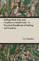 Sailing Made Easy and Comfort in Small Craft - A Practical Handbook of Sailing and Cookery - Housley S.J.
