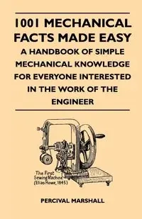 1001 Mechanical Facts Made Easy - A Handbook Of Simple Mechanical Knowledge For Everyone Interested In The Work Of The Engineer - Marshall Percival