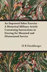 An Improved Sabre Exercise - A Historical Military Article Containing Instructions in Fencing for Mounted and Dismounted Service - Hershberger H R