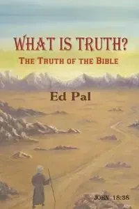 What Is Truth? The Truth of the Bible - Ed Pal