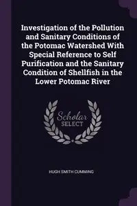 Investigation of the Pollution and Sanitary Conditions of the Potomac Watershed With Special Reference to Self Purification and the Sanitary Condition of Shellfish in the Lower Potomac River - Hugh Cumming Smith