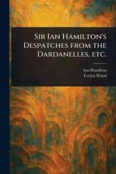 Sir Ian Hamilton's Despatches From the Dardanelles, Etc. - Ian Hamilton