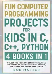 Fun Computer Programming Projects for Kids in C, C++, Python - Bob Mather