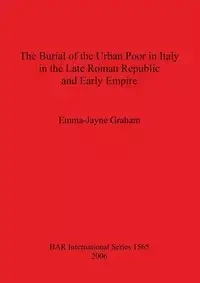 The Burial of the Urban Poor in Italy in the Late Roman Republic and Early Empire - Graham Emma-Jayne
