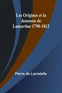 Les Origines et la Jeunesse de Lamartine 1790-1812 - Pierre Lacretelle de