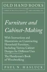 Furniture and Cabinet-Making - With Instructions and Illustrations on Constructing Household Furniture, Including Various Cabinet Designs for Different Uses - The Handyman's Book of Woodworking - Hasluck Paul N.