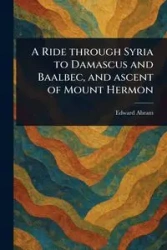 A Ride Through Syria to Damascus and Baalbec, and Ascent of Mount Hermon - Abram Edward