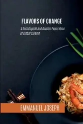 Flavors of Change, A Sociological and Robotic Exploration of Global Cuisine - Joseph Emmanuel