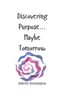 Discovering Purpose... Maybe Tomorrow - Juliette Kensington