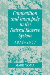 Competition and Monopoly in the Federal Reserve System, 1914 1951 - Toma Mark